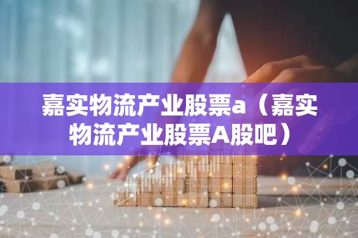 嘉实物流产业股票a（嘉实物流产业股票A股吧）