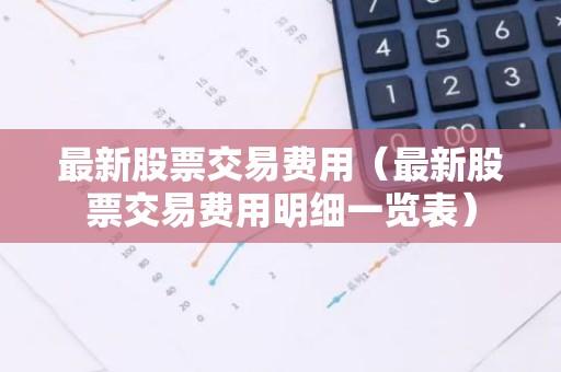 最新股票交易费用（最新股票交易费用明细一览表）