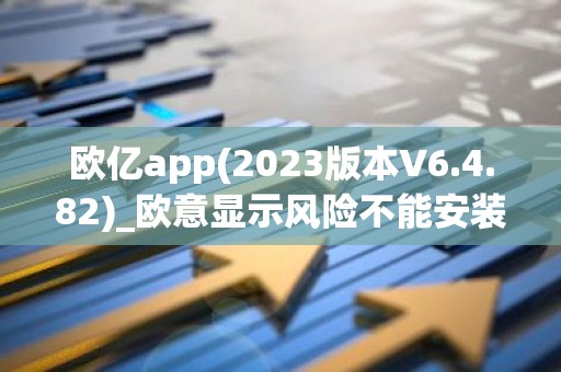 欧亿app(2023版本V6.4.82)_欧意显示风险不能安装