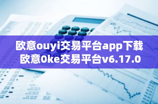 欧意ouyi交易平台app下载 欧意0ke交易平台v6.17.0最新版