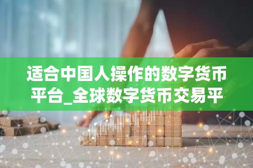 适合中国人操作的数字货币平台_全球数字货币交易平台是诈骗