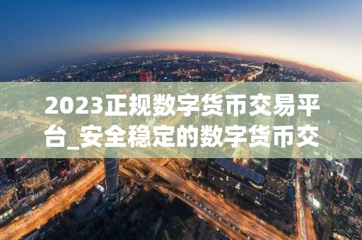 2023正规数字货币交易平台_安全稳定的数字货币交易平台榜单