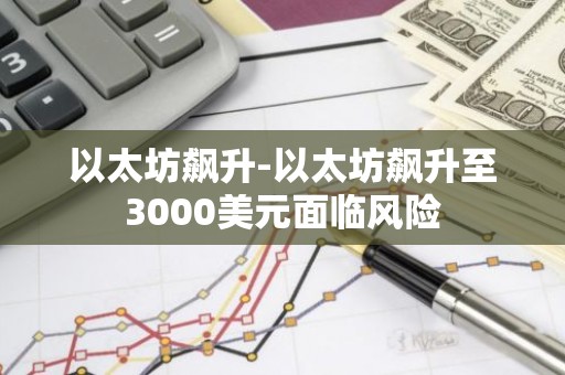 以太坊飙升-以太坊飙升至3000美元面临风险