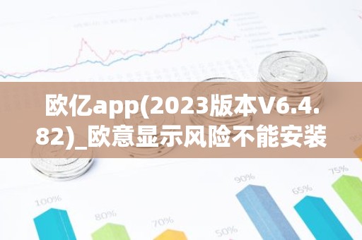 欧亿app(2023版本V6.4.82)_欧意显示风险不能安装