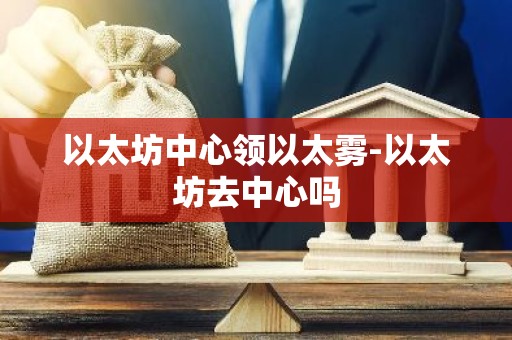 以太坊中心领以太雾-以太坊去中心吗