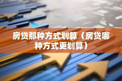 房贷那种方式划算（房贷哪种方式更划算）