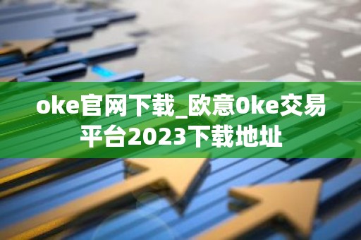 oke官网下载_欧意0ke交易平台2023下载地址