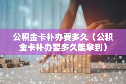 公积金卡补办要多久（公积金卡补办要多久能拿到）