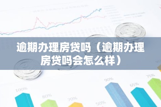 逾期办理房贷吗（逾期办理房贷吗会怎么样）