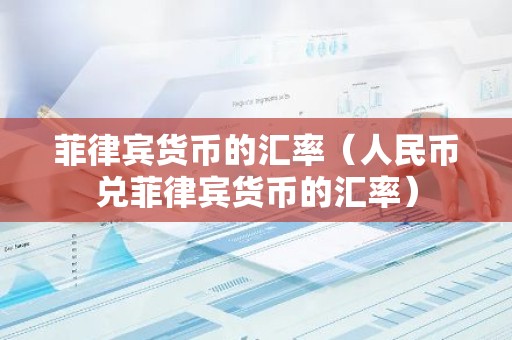 菲律宾货币的汇率（人民币兑菲律宾货币的汇率）