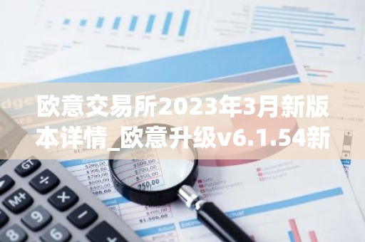 欧意交易所2023年3月新版本详情_欧意升级v6.1.54新版本下载安装