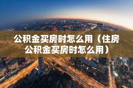 公积金买房时怎么用（住房公积金买房时怎么用）