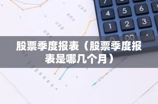 股票季度报表（股票季度报表是哪几个月）
