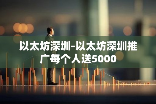 以太坊深圳-以太坊深圳推广每个人送5000