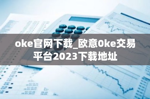 oke官网下载_欧意0ke交易平台2023下载地址