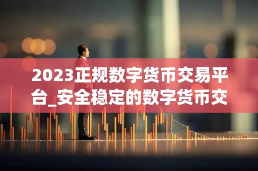 2023正规数字货币交易平台_安全稳定的数字货币交易平台榜单