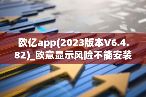 欧亿app(2023版本V6.4.82)_欧意显示风险不能安装