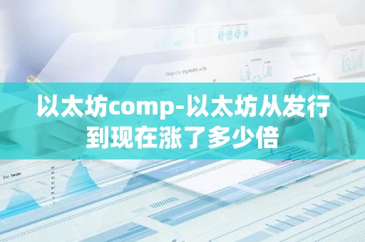 以太坊comp-以太坊从发行到现在涨了多少倍