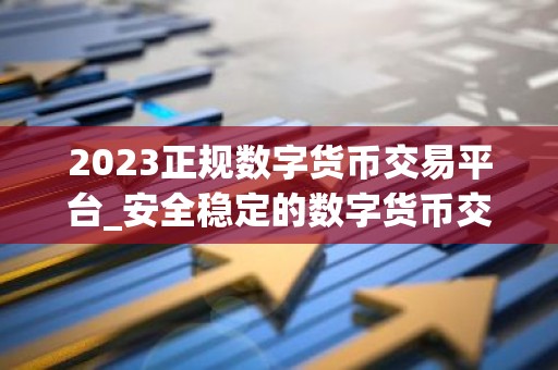 2023正规数字货币交易平台_安全稳定的数字货币交易平台榜单