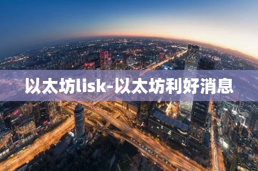 以太坊lisk-以太坊利好消息