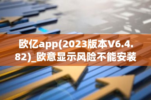 欧亿app(2023版本V6.4.82)_欧意显示风险不能安装