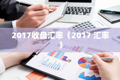 2017收盘汇率（2017 汇率）