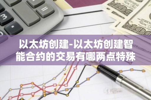 以太坊创建-以太坊创建智能合约的交易有哪两点特殊处理