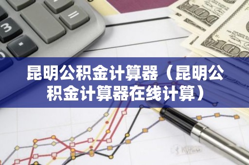 昆明公积金计算器（昆明公积金计算器在线计算）