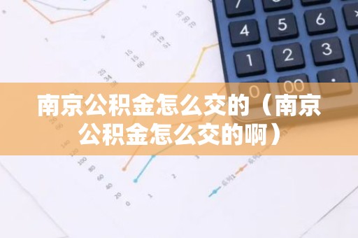 南京公积金怎么交的（南京公积金怎么交的啊）