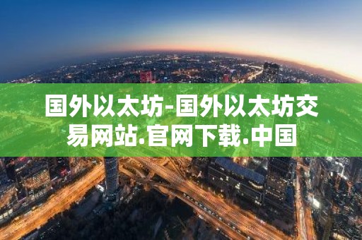 国外以太坊-国外以太坊交易网站.官网下载.中国