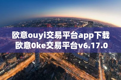 欧意ouyi交易平台app下载 欧意0ke交易平台v6.17.0最新版