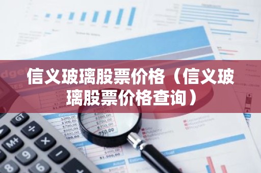 信义玻璃股票价格（信义玻璃股票价格查询）