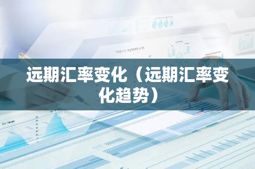 远期汇率变化（远期汇率变化趋势）