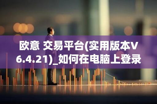 欧意 交易平台(实用版本V6.4.21)_如何在电脑上登录欧意