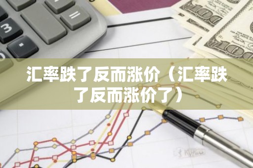 汇率跌了反而涨价（汇率跌了反而涨价了）