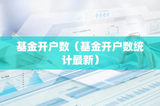基金开户数（基金开户数统计最新）