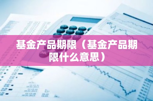 基金产品期限（基金产品期限什么意思）