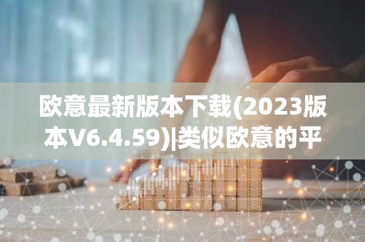 欧意最新版本下载(2023版本V6.4.59)|类似欧意的平台