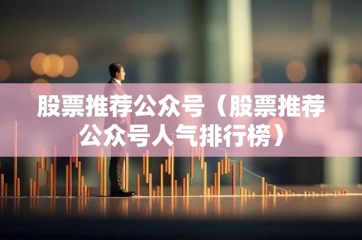 股票推荐公众号（股票推荐公众号人气排行榜）