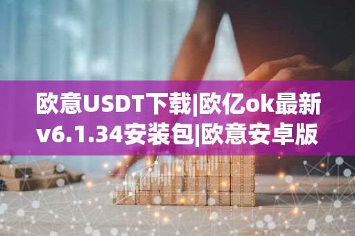 欧意USDT下载|欧亿ok最新v6.1.34安装包|欧意安卓版