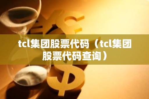 tcl集团股票代码（tcl集团股票代码查询）