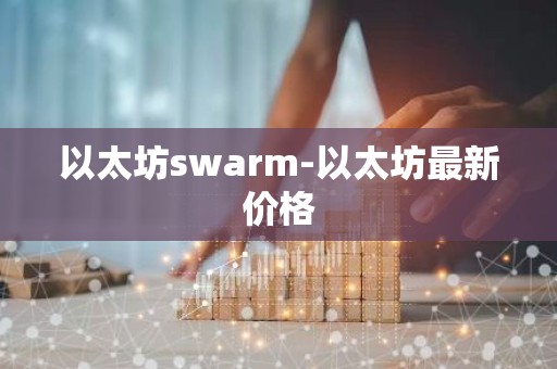 以太坊swarm-以太坊最新价格