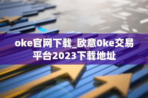 oke官网下载_欧意0ke交易平台2023下载地址