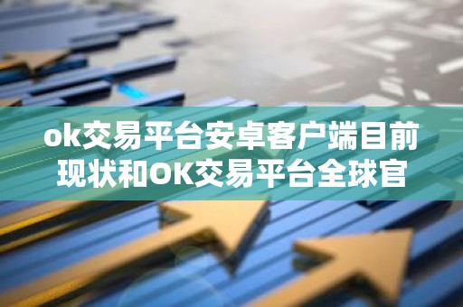 ok交易平台安卓客户端目前现状和OK交易平台全球官网APP下载详细介绍