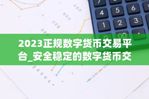 2023正规数字货币交易平台_安全稳定的数字货币交易平台榜单
