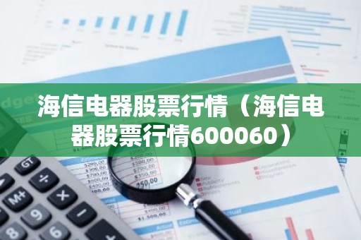 海信电器股票行情（海信电器股票行情600060）