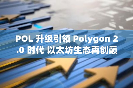 POL 升级引领 Polygon 2.0 时代 以太坊生态再创巅峰