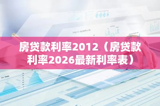 房贷款利率2012（房贷款利率2026最新利率表）