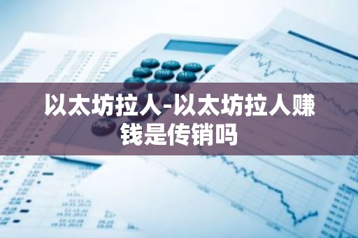 以太坊拉人-以太坊拉人赚钱是传销吗