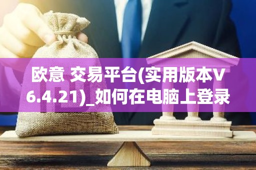 欧意 交易平台(实用版本V6.4.21)_如何在电脑上登录欧意